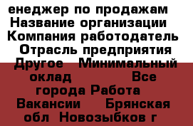 "Mенеджер по продажам › Название организации ­ Компания-работодатель › Отрасль предприятия ­ Другое › Минимальный оклад ­ 26 000 - Все города Работа » Вакансии   . Брянская обл.,Новозыбков г.